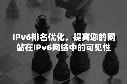 IPv6排名优化，提高您的网站在IPv6网络中的可见性