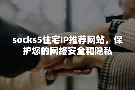 socks5住宅IP推荐网站，保护您的网络安全和隐私