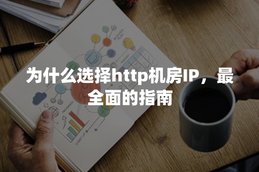 为什么选择http机房IP，最全面的指南