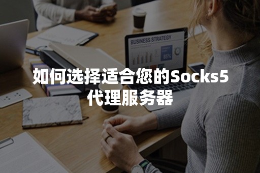 如何选择适合您的Socks5代理服务器