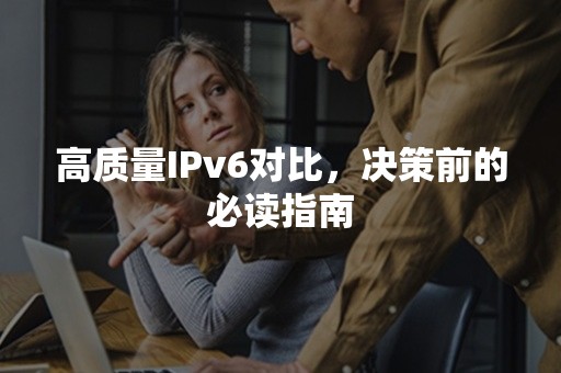 高质量IPv6对比，决策前的必读指南