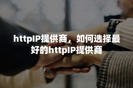 httpIP提供商，如何选择最好的httpIP提供商