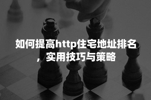 如何提高http住宅地址排名，实用技巧与策略