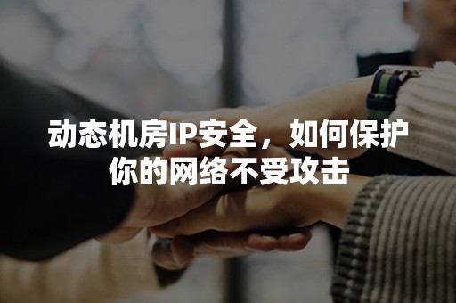 动态机房IP安全，如何保护你的网络不受攻击