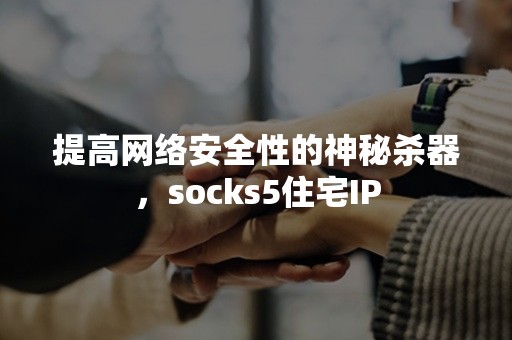 提高网络安全性的神秘杀器，socks5住宅IP