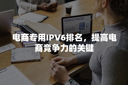 电商专用IPV6排名，提高电商竞争力的关键