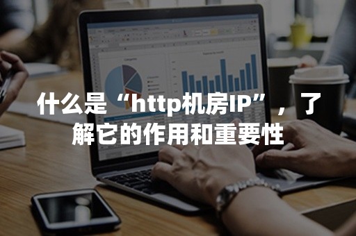 什么是“http机房IP”，了解它的作用和重要性