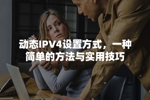 动态IPV4设置方式，一种简单的方法与实用技巧