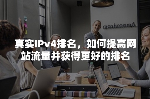 真实IPv4排名，如何提高网站流量并获得更好的排名