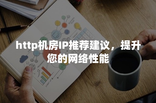 http机房IP推荐建议，提升您的网络性能