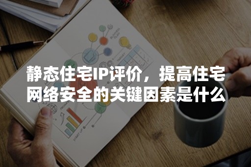 静态住宅IP评价，提高住宅网络安全的关键因素是什么