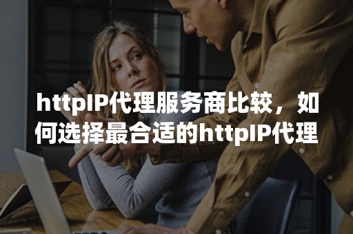 httpIP代理服务商比较，如何选择最合适的httpIP代理服务商