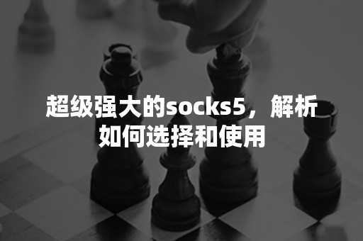 超级强大的socks5，解析如何选择和使用