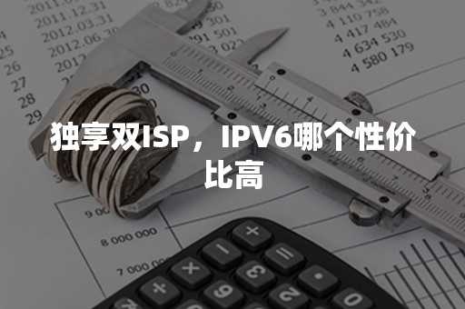 独享双ISP，IPV6哪个性价比高