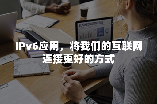 IPv6应用，将我们的互联网连接更好的方式