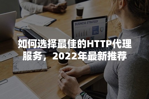 如何选择最佳的HTTP代理服务，2022年最新推荐