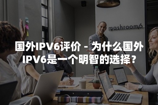 国外IPV6评价 - 为什么国外IPV6是一个明智的选择？