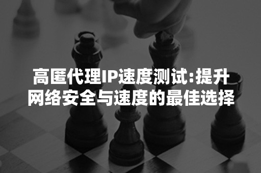 高匿代理IP速度测试:提升网络安全与速度的最佳选择