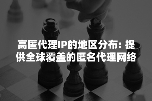 高匿代理IP的地区分布: 提供全球覆盖的匿名代理网络情报