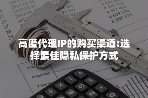 高匿代理IP的购买渠道:选择最佳隐私保护方式