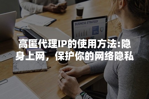 高匿代理IP的使用方法:隐身上网，保护你的网络隐私