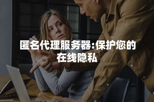 匿名代理服务器:保护您的在线隐私