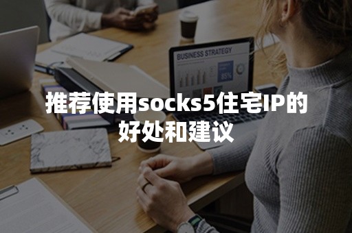 推荐使用socks5住宅IP的好处和建议