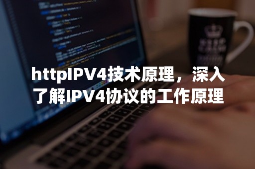 httpIPV4技术原理，深入了解IPV4协议的工作原理和优势