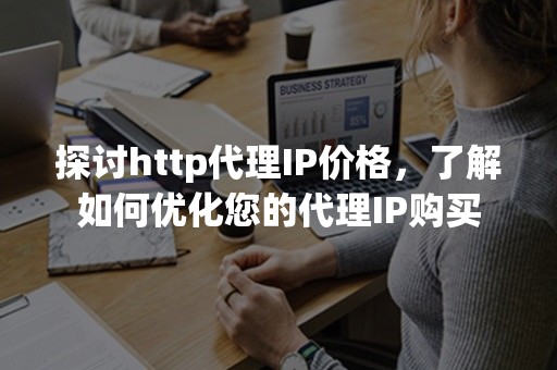 探讨http代理IP价格，了解如何优化您的代理IP购买