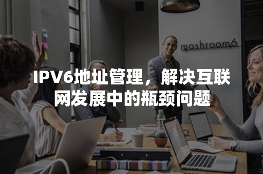 IPV6地址管理，解决互联网发展中的瓶颈问题