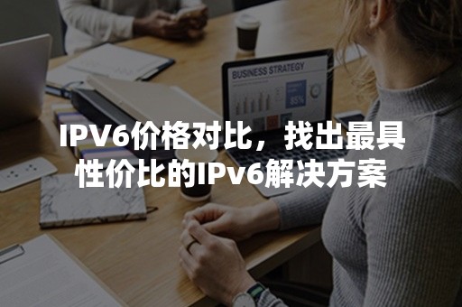 IPV6价格对比，找出最具性价比的IPv6解决方案