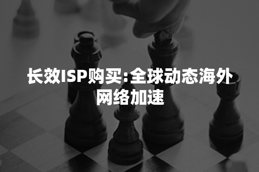 长效ISP购买:全球动态海外网络加速