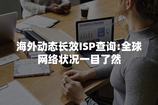 海外动态长效ISP查询:全球网络状况一目了然