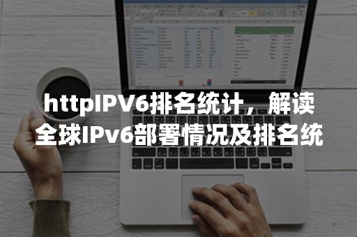 httpIPV6排名统计，解读全球IPv6部署情况及排名统计