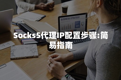 Socks5代理IP配置步骤:简易指南