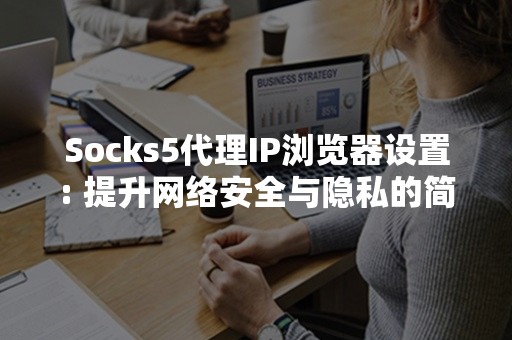 Socks5代理IP浏览器设置: 提升网络安全与隐私的简便指南