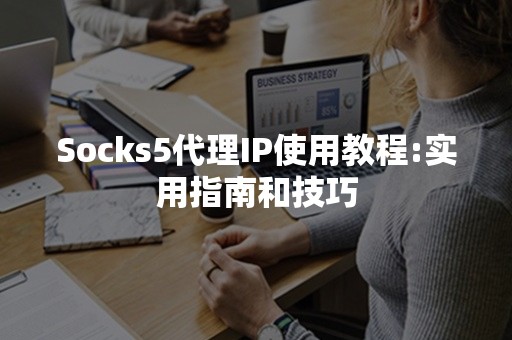 Socks5代理IP使用教程:实用指南和技巧