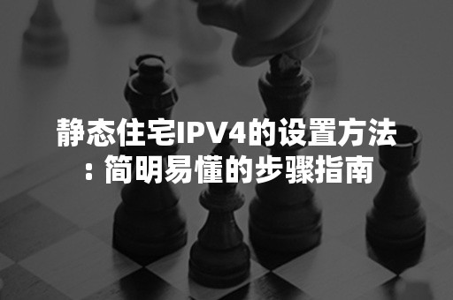 静态住宅IPV4的设置方法: 简明易懂的步骤指南