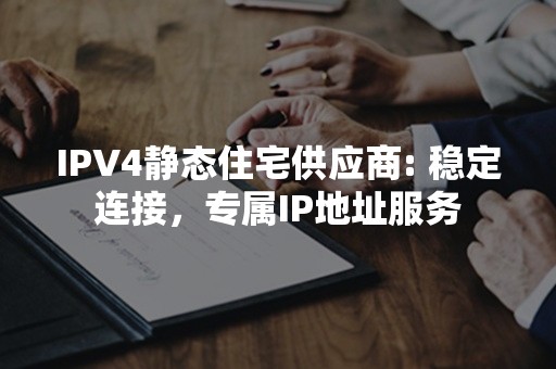 IPV4静态住宅供应商: 稳定连接，专属IP地址服务