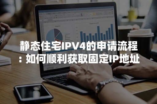 静态住宅IPV4的申请流程: 如何顺利获取固定IP地址