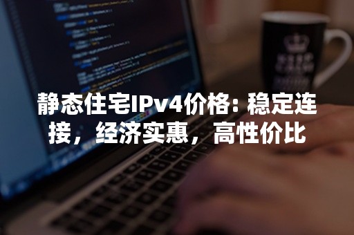 静态住宅IPv4价格: 稳定连接，经济实惠，高性价比