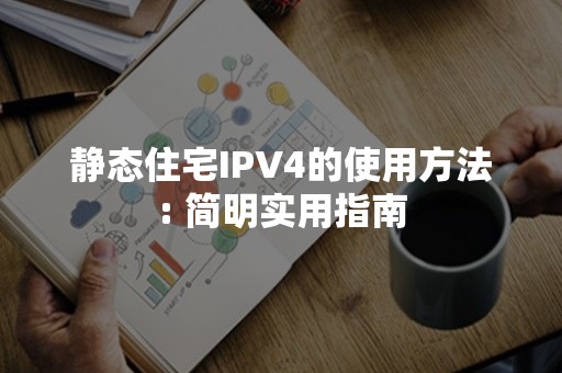 静态住宅IPV4的使用方法: 简明实用指南