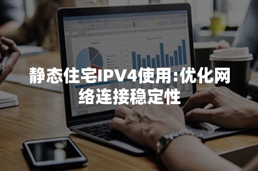 静态住宅IPV4使用:优化网络连接稳定性