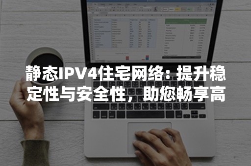 静态IPV4住宅网络: 提升稳定性与安全性，助您畅享高速上网