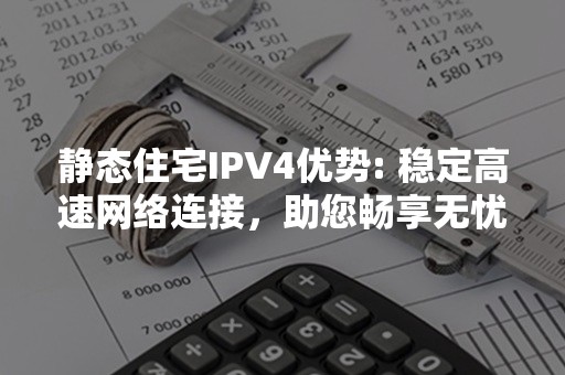 静态住宅IPV4优势: 稳定高速网络连接，助您畅享无忧网络生活