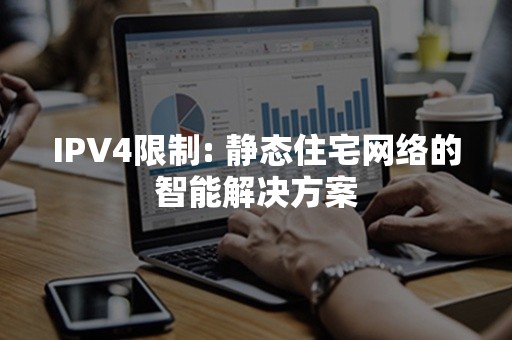 IPV4限制: 静态住宅网络的智能解决方案