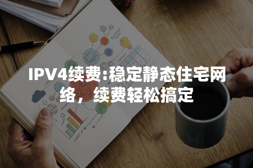 IPV4续费:稳定静态住宅网络，续费轻松搞定