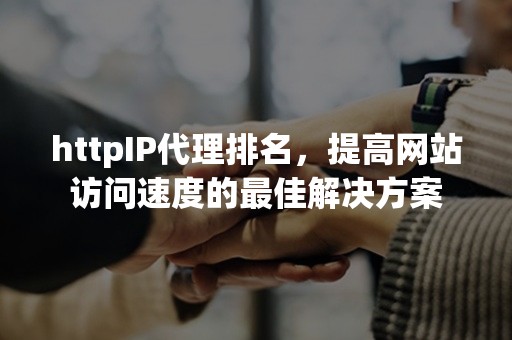 httpIP代理排名，提高网站访问速度的最佳解决方案