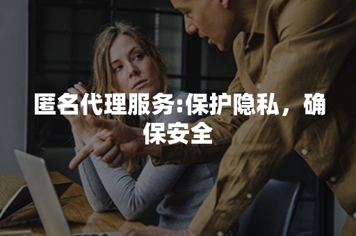 匿名代理服务:保护隐私，确保安全