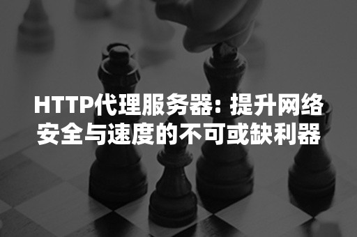 HTTP代理服务器: 提升网络安全与速度的不可或缺利器